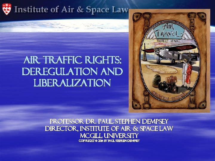 AIR TRAFFIC RIGHTS: Deregulation and Liberalization Professor Dr. Paul Stephen Dempsey Director, Institute of