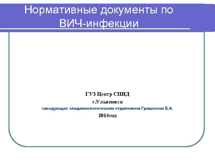 Нормативные документы по ВИЧ-инфекции ГУЗ Центр СПИД г. Ульяновск заведующая эпидемиологическим отделением Гришкеева Е.
