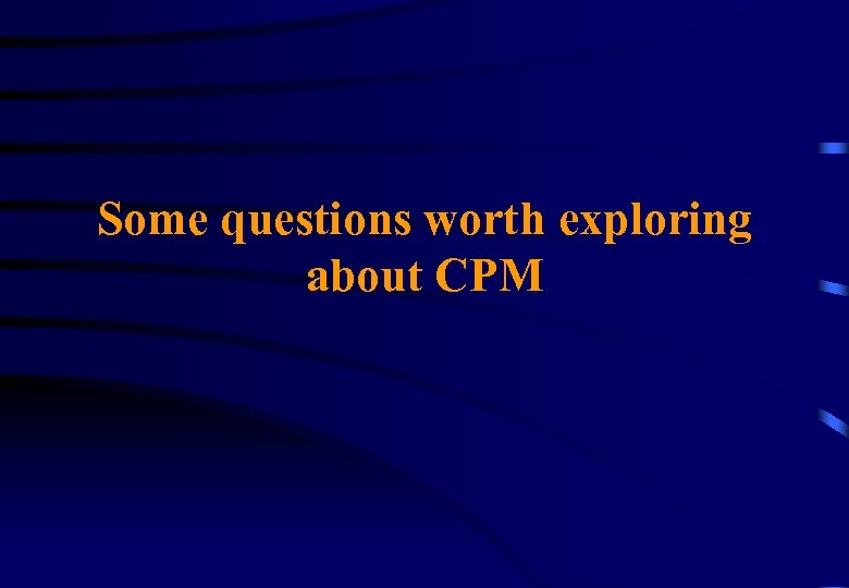 Some questions worth exploring about CPM 