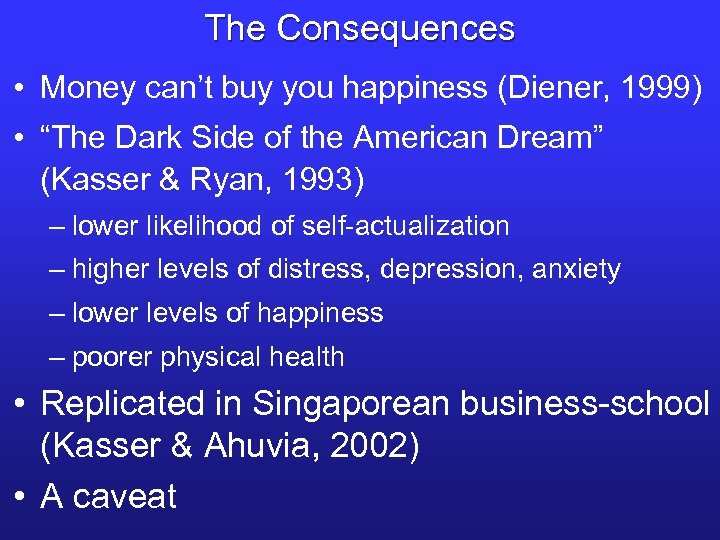 The Consequences • Money can’t buy you happiness (Diener, 1999) • “The Dark Side