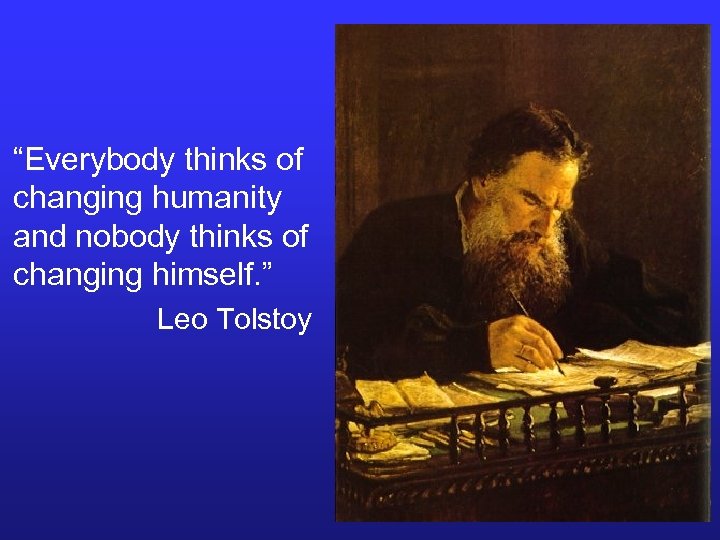 “Everybody thinks of changing humanity and nobody thinks of changing himself. ” Leo Tolstoy