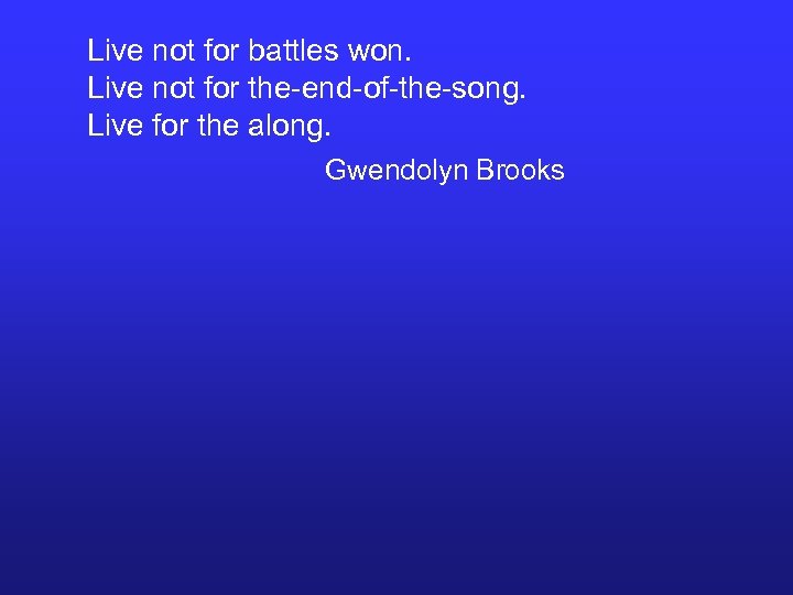 Live not for battles won. Live not for the-end-of-the-song. Live for the along. Gwendolyn