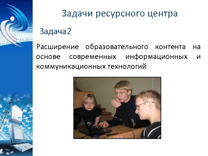 Задачи ресурсного центра Задача 2 Расширение образовательного контента на основе современных информационных и коммуникационных