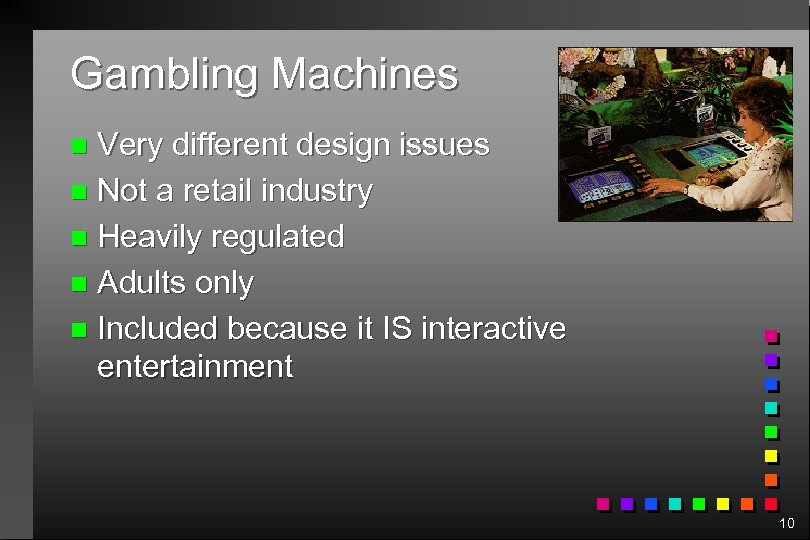 Gambling Machines Very different design issues n Not a retail industry n Heavily regulated