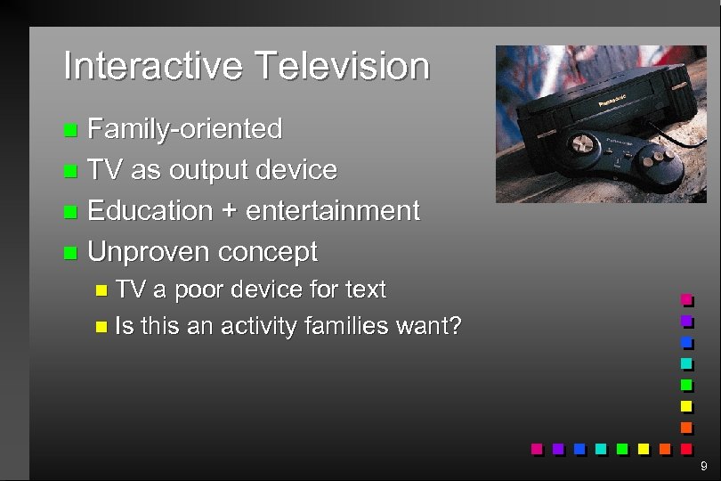 Interactive Television Family-oriented n TV as output device n Education + entertainment n Unproven