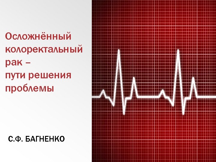 Осложнённый колоректальный рак – пути решения проблемы С. Ф. БАГНЕНКО 