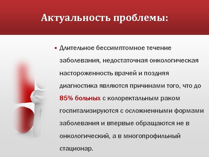 Актуальность проблемы: § Длительное бессимптомное течение заболевания, недостаточная онкологическая настороженность врачей и поздняя диагностика
