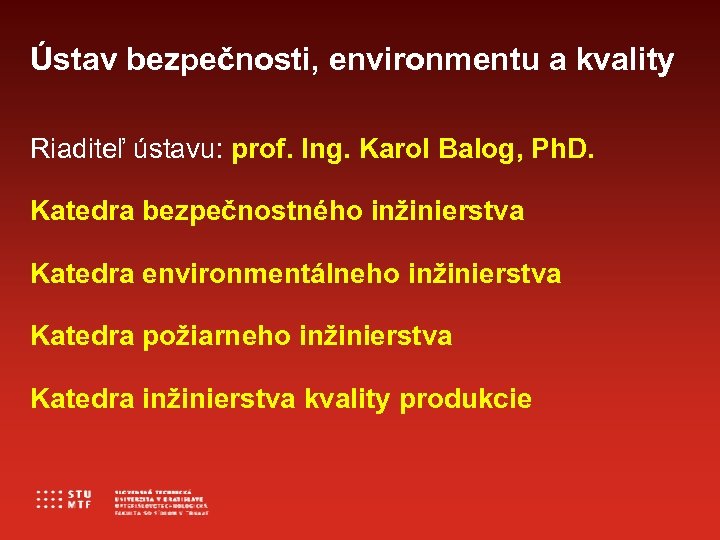 Ústav bezpečnosti, environmentu a kvality Riaditeľ ústavu: prof. Ing. Karol Balog, Ph. D. Katedra