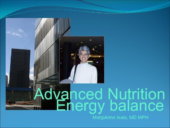 Advanced Nutrition Energy balance Margi. Anne Isaia, MD MPH 