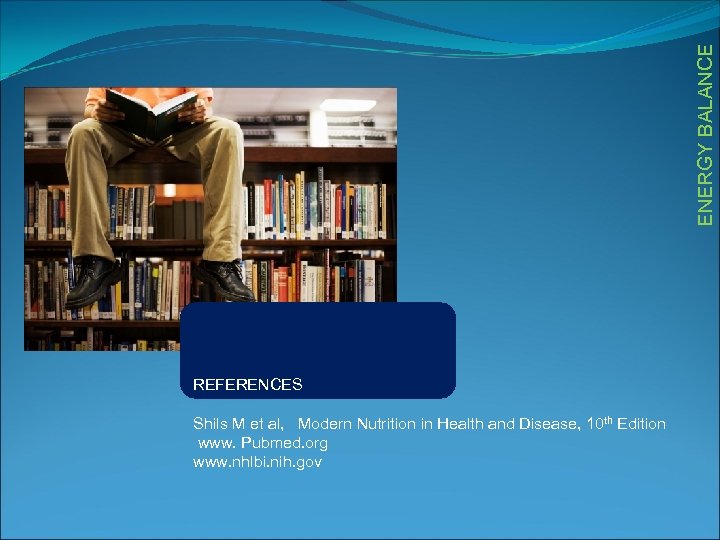 ENERGY BALANCE REFERENCES Shils M et al, Modern Nutrition in Health and Disease, 10