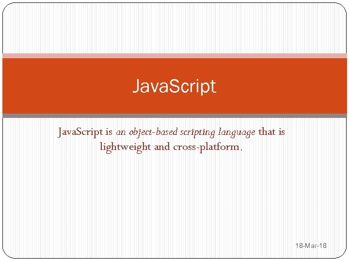 Java. Script is an object-based scripting language that is lightweight and cross-platform. 18 -Mar-18