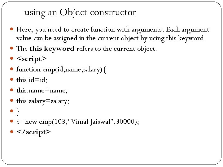 using an Object constructor Here, you need to create function with arguments. Each argument