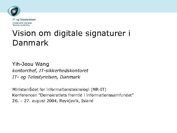 Vision om digitale signaturer i Danmark Yih-Jeou Wang kontorchef, IT-sikkerhedskontoret IT- og Telestyrelsen, Danmark