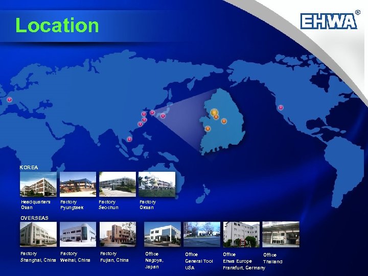 Location KOREA Headquarters Osan Factory Pyungtaek Factory Seochun Factory Oksan OVERSEAS Factory Shanghai, China
