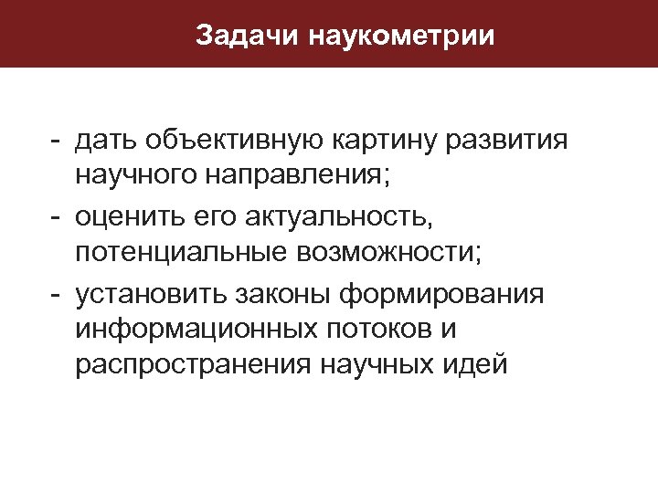 Задачи наукометрии - дать объективную картину развития научного направления; - оценить его актуальность, потенциальные