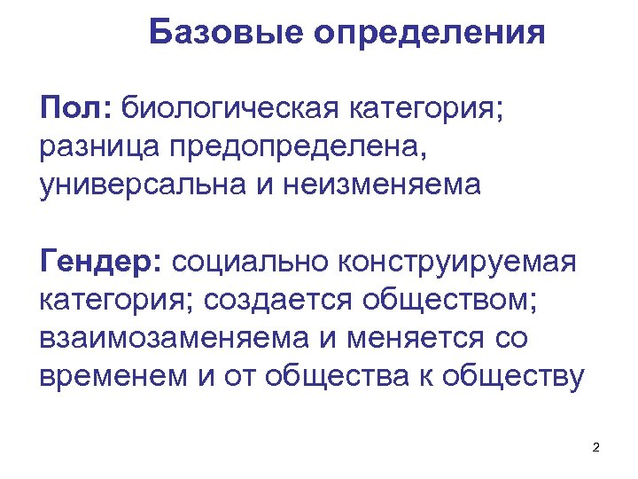 Базовые определения Пол: биологическая категория; разница предопределена, универсальна и неизменяема Гендер: социально конструируемая категория;