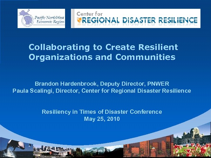 Collaborating to Create Resilient Organizations and Communities Brandon Hardenbrook, Deputy Director, PNWER Paula Scalingi,