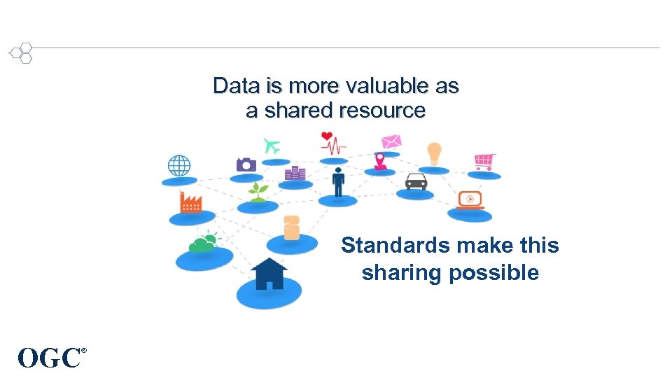 Data is more valuable as a shared resource Standards make this sharing possible OGC