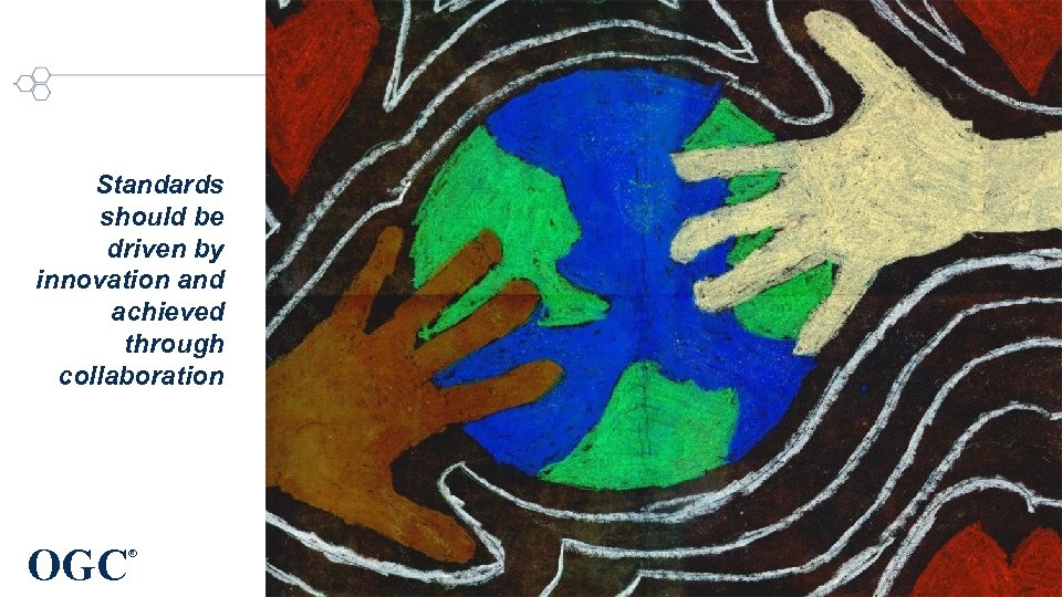 Standards should be driven by innovation and achieved through collaboration OGC ® 