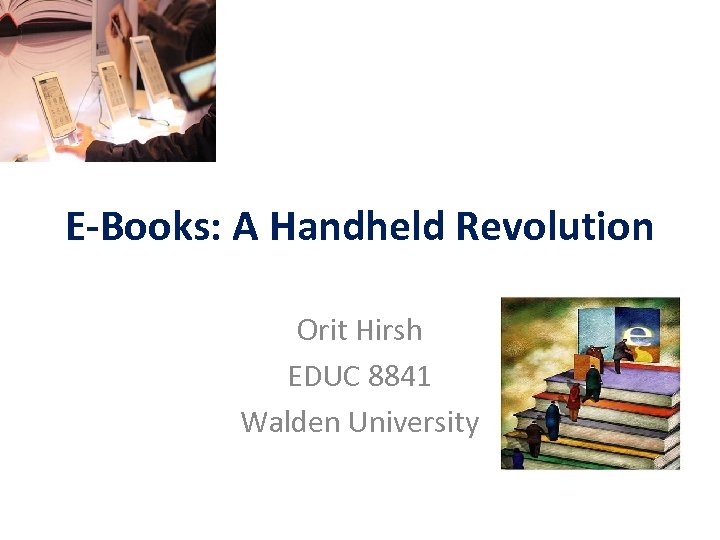 E-Books: A Handheld Revolution Orit Hirsh EDUC 8841 Walden University 