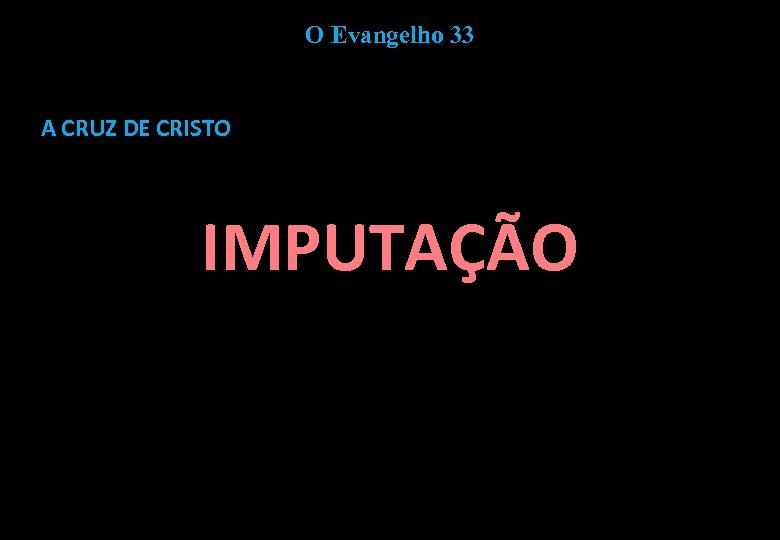 O Evangelho 33 A CRUZ DE CRISTO IMPUTAÇÃO 