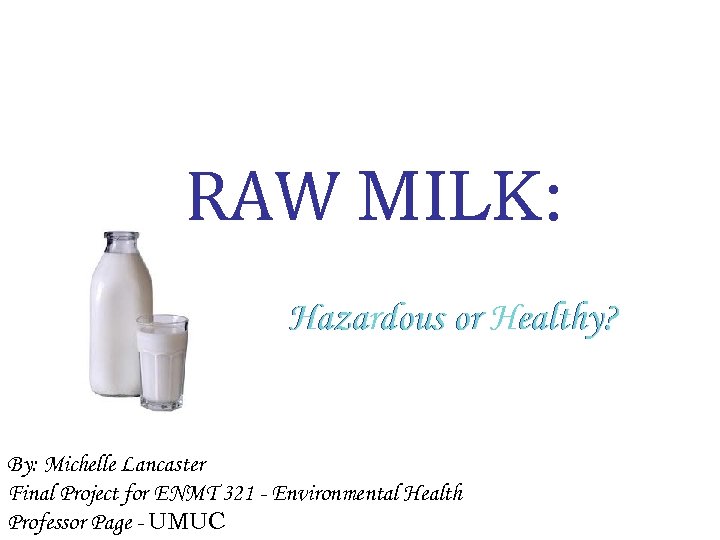 RAW MILK: Hazardous or Healthy? By: Michelle Lancaster Final Project for ENMT 321 -