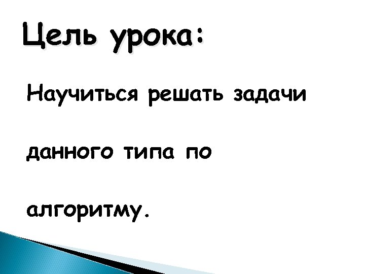 Цель урока: Научиться решать задачи данного типа по алгоритму. 