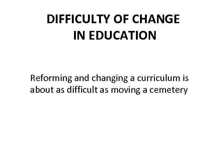 DIFFICULTY OF CHANGE IN EDUCATION Reforming and changing a curriculum is about as difficult