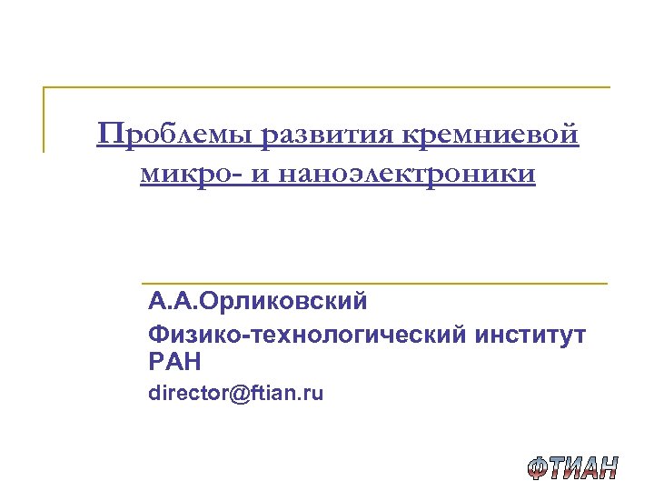 Проблемы развития кремниевой микро- и наноэлектроники А. А. Орликовский Физико-технологический институт РАН director@ftian. ru