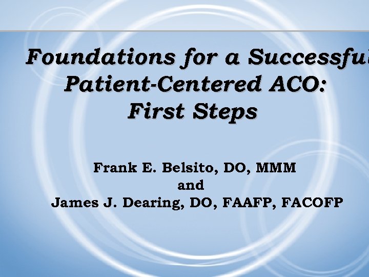 Foundations for a Successful Patient-Centered ACO: First Steps Frank E. Belsito, DO, MMM and