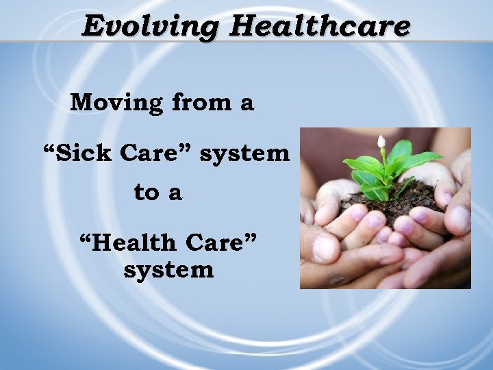 Evolving Healthcare Moving from a “Sick Care” system to a “Health Care” system 