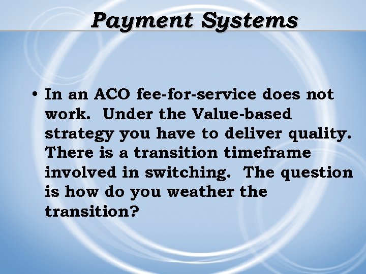 Payment Systems • In an ACO fee-for-service does not work. Under the Value-based strategy