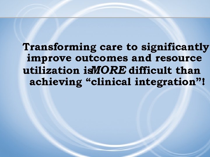 Transforming care to significantly improve outcomes and resource utilization is MORE difficult than achieving