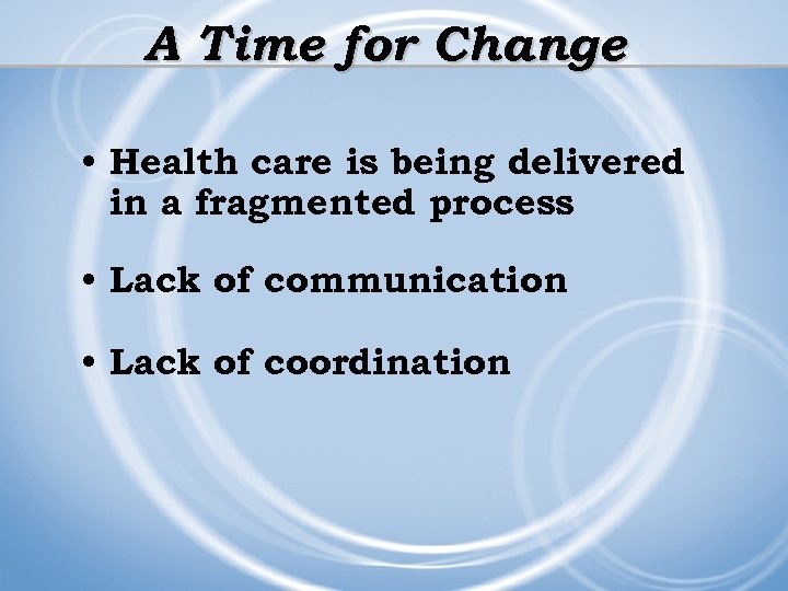 A Time for Change • Health care is being delivered in a fragmented process