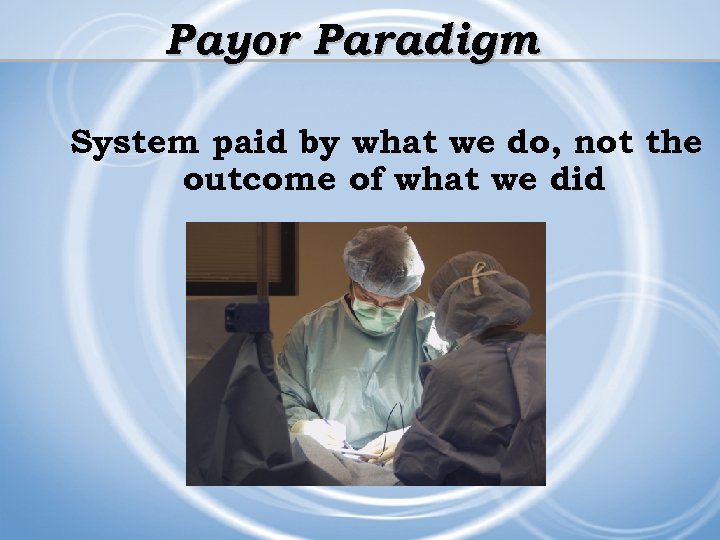 Payor Paradigm System paid by what we do, not the outcome of what we