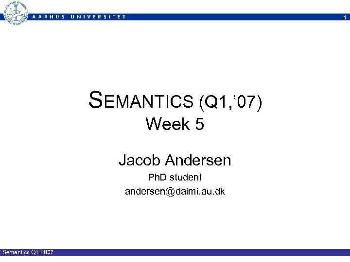 1 SEMANTICS (Q 1, ’ 07) Week 5 Jacob Andersen Ph. D student andersen@daimi.