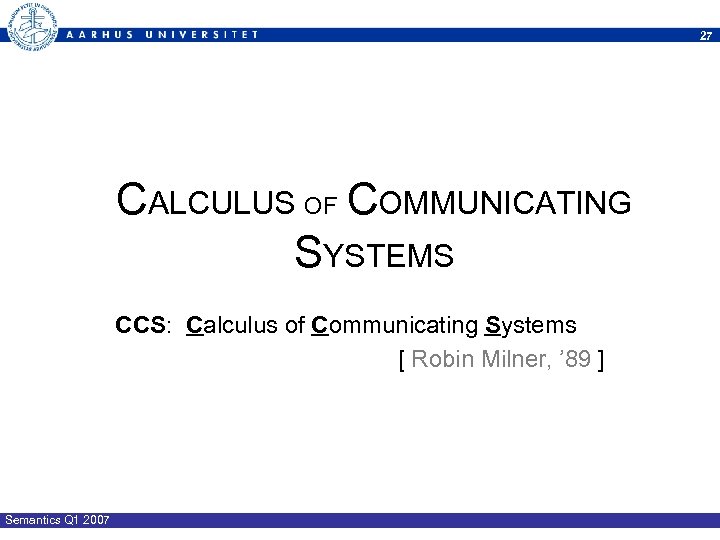 27 CALCULUS OF COMMUNICATING SYSTEMS CCS: Calculus of Communicating Systems [ Robin Milner, ’