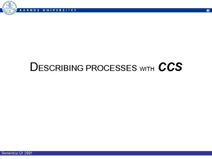 46 DESCRIBING PROCESSES WITH CCS Semantics Q 1 2007 