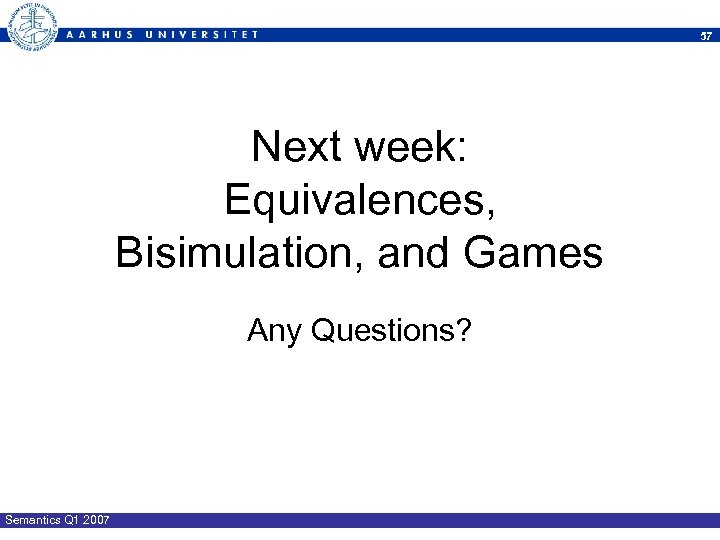 57 Next week: Equivalences, Bisimulation, and Games Any Questions? Semantics Q 1 2007 