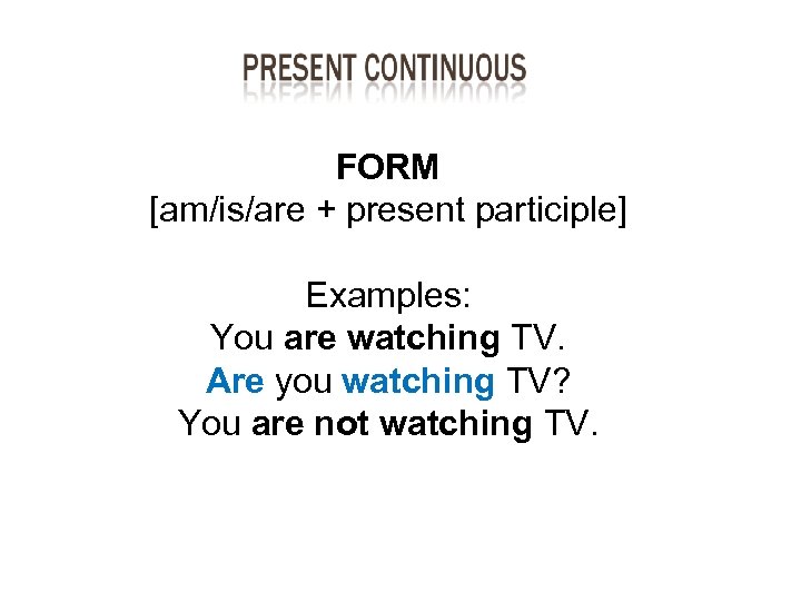 FORM [am/is/are + present participle] Examples: You are watching TV. Are you watching TV?