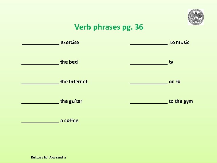 Verb phrases pg. 36 _______ exercise _______ to music _______ the bed _______ tv