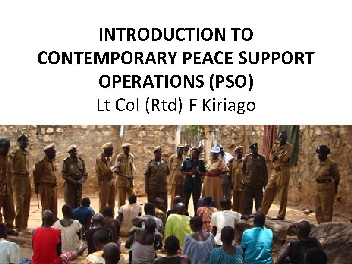 INTRODUCTION TO CONTEMPORARY PEACE SUPPORT OPERATIONS (PSO) Lt Col (Rtd) F Kiriago 