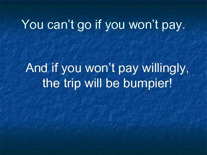 You can’t go if you won’t pay. And if you won’t pay willingly, the