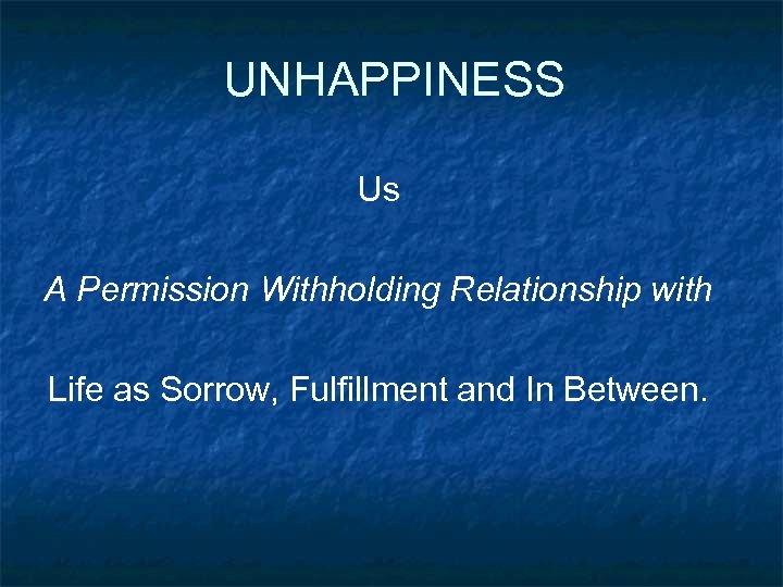 UNHAPPINESS Us A Permission Withholding Relationship with Life as Sorrow, Fulfillment and In Between.