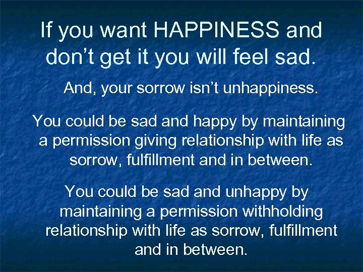 If you want HAPPINESS and don’t get it you will feel sad. And, your