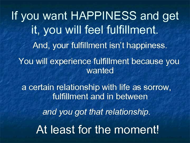 If you want HAPPINESS and get it, you will feel fulfillment. And, your fulfillment