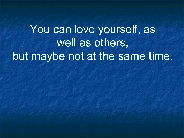 You can love yourself, as well as others, but maybe not at the same
