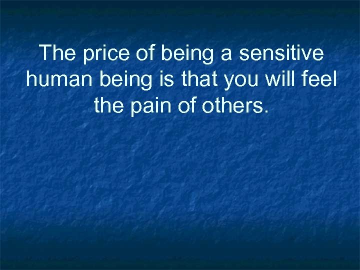 The price of being a sensitive human being is that you will feel the