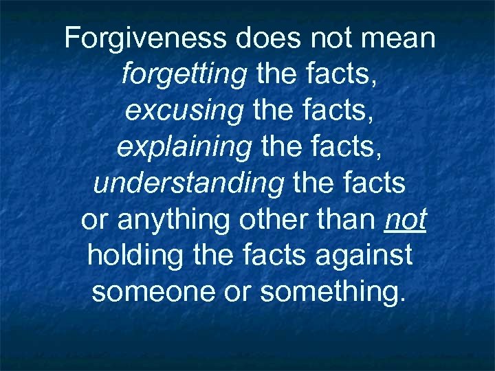 Forgiveness does not mean forgetting the facts, excusing the facts, explaining the facts, understanding