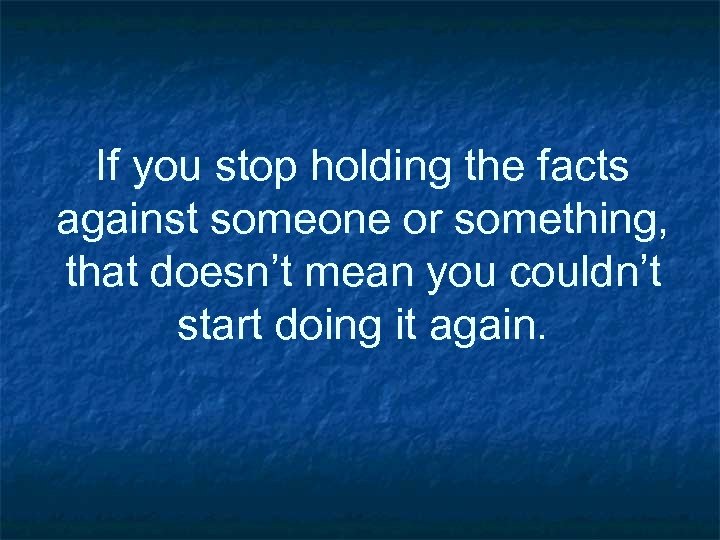 If you stop holding the facts against someone or something, that doesn’t mean you
